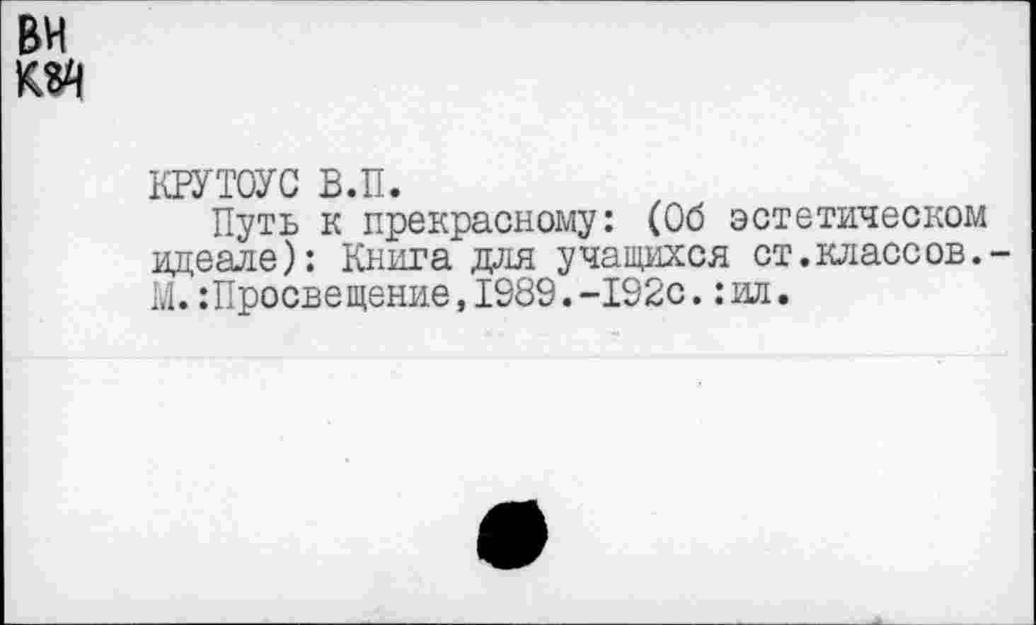 ﻿ВИ
крутоус вл.
Путь к прекрасному: (Об эстетическом идеале): Книга для учащихся ст.классов.-М.Лросвещение,1989.-192с.:ил.